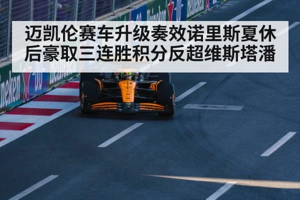 迈凯伦赛车升级奏效诺里斯夏休后豪取三连胜积分反超维斯塔潘