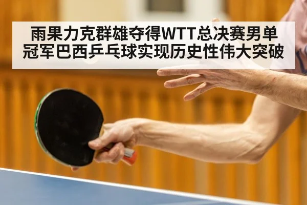 雨果力克群雄夺得WTT总决赛男单冠军巴西乒乓球实现历史性伟大突破