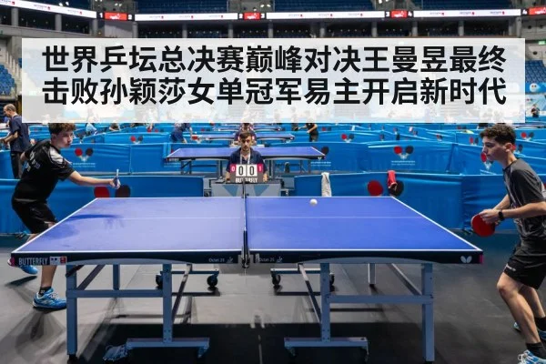 世界乒坛总决赛巅峰对决王曼昱最终击败孙颖莎女单冠军易主开启新时代