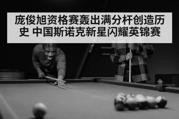 庞俊旭资格赛轰出满分杆创造历史 中国斯诺克新星闪耀英锦赛