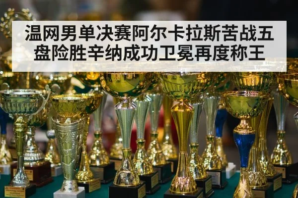 温网男单决赛阿尔卡拉斯苦战五盘险胜辛纳成功卫冕再度称王